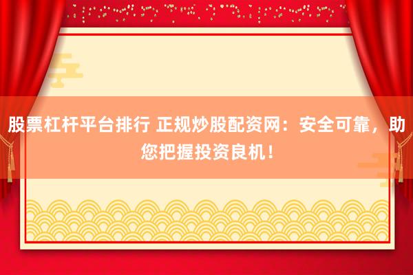 股票杠杆平台排行 正规炒股配资网：安全可靠，助您把握投资良机！