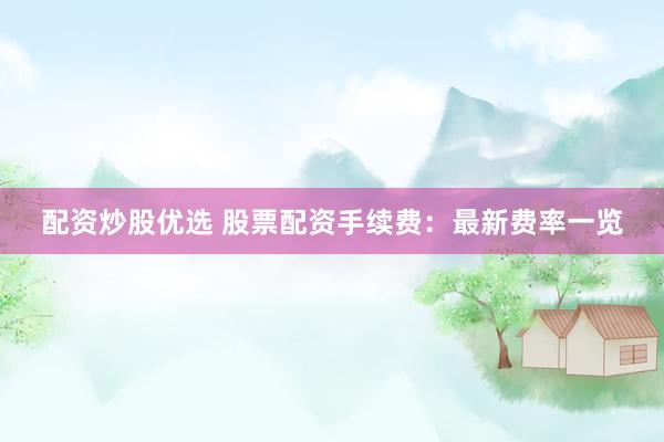 配资炒股优选 股票配资手续费：最新费率一览