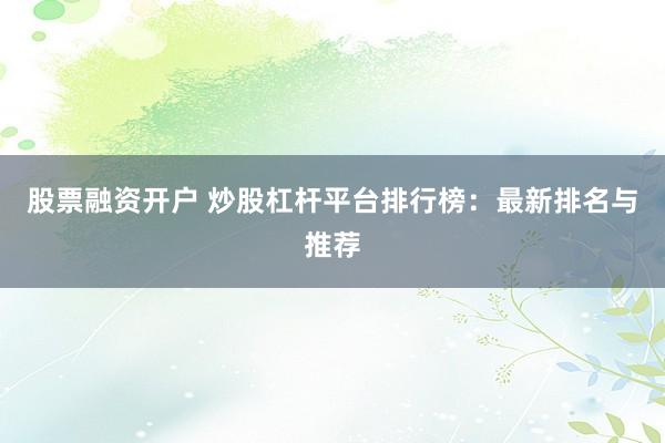 股票融资开户 炒股杠杆平台排行榜：最新排名与推荐