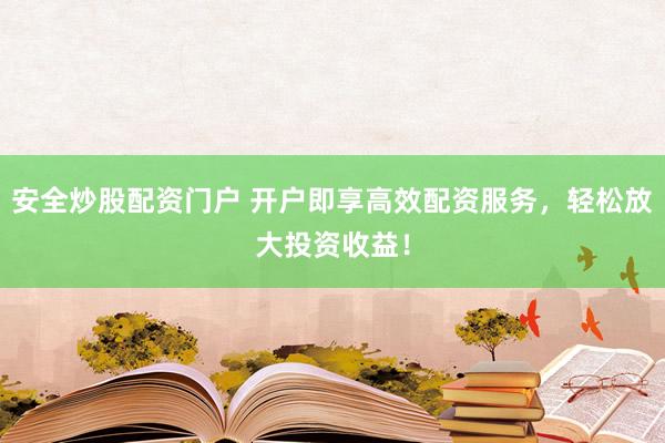 安全炒股配资门户 开户即享高效配资服务，轻松放大投资收益！