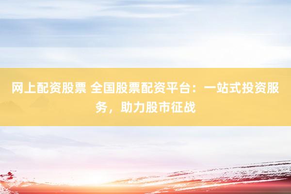 网上配资股票 全国股票配资平台：一站式投资服务，助力股市征战