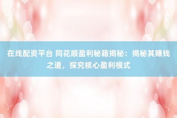 在线配资平台 同花顺盈利秘籍揭秘:揭秘其赚钱之道,探究核心盈利模式