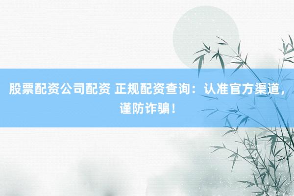股票配资公司配资 正规配资查询：认准官方渠道，谨防诈骗！