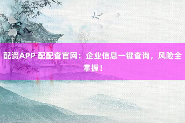 配资APP 配配查官网:企业信息一键查询,风险全掌握!
