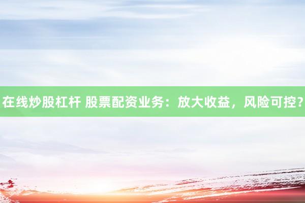 在线炒股杠杆 股票配资业务：放大收益，风险可控？