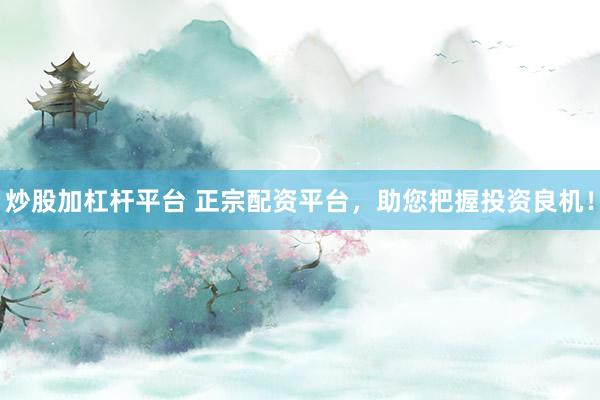 炒股加杠杆平台 正宗配资平台,助您把握投资良机!