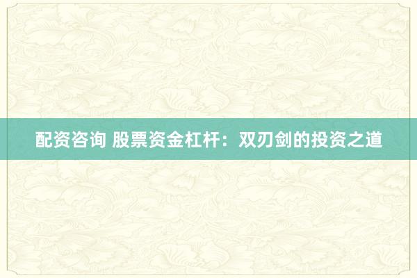 配资咨询 股票资金杠杆：双刃剑的投资之道