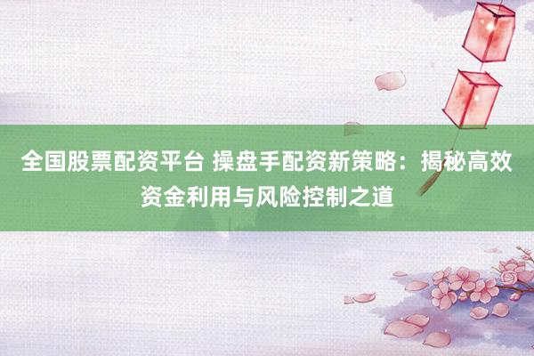 全国股票配资平台 操盘手配资新策略：揭秘高效资金利用与风险控制之道