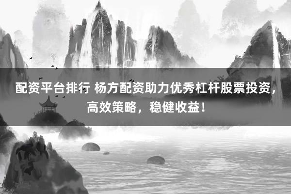 配资平台排行 杨方配资助力优秀杠杆股票投资,高效策略,稳健收益!
