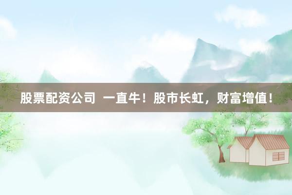 股票配资公司  一直牛！股市长虹，财富增值！