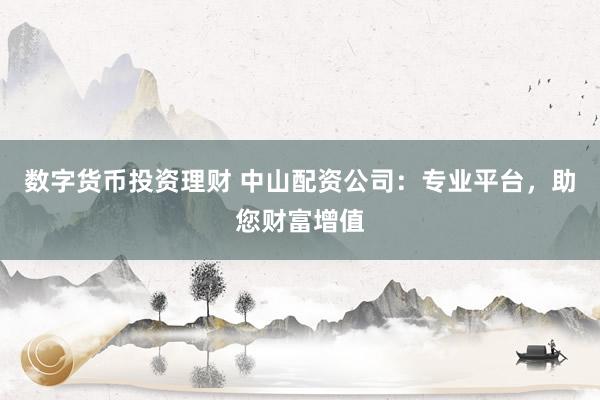 数字货币投资理财 中山配资公司:专业平台,助您财富增值