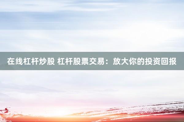 在线杠杆炒股 杠杆股票交易：放大你的投资回报