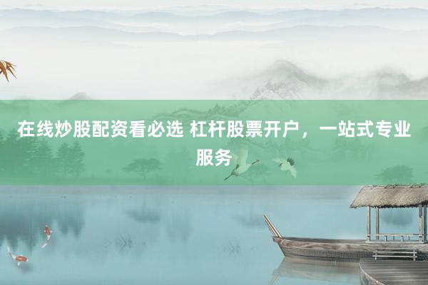 在线炒股配资看必选 杠杆股票开户，一站式专业服务