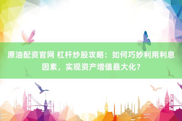 原油配资官网 杠杆炒股攻略：如何巧妙利用利息因素，实现资产增值最大化？