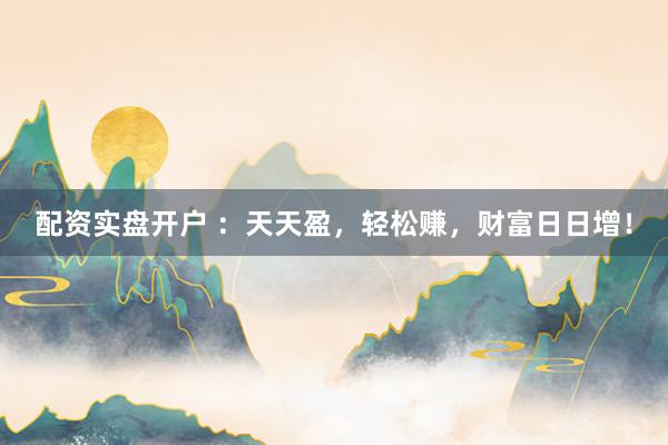 配资实盘开户 :天天盈,轻松赚,财富日日增!