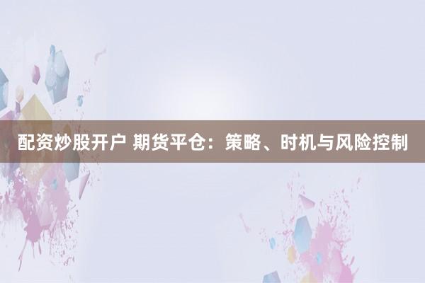 配资炒股开户 期货平仓：策略、时机与风险控制