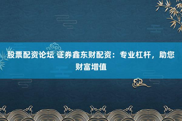 股票配资论坛 证券鑫东财配资：专业杠杆，助您财富增值