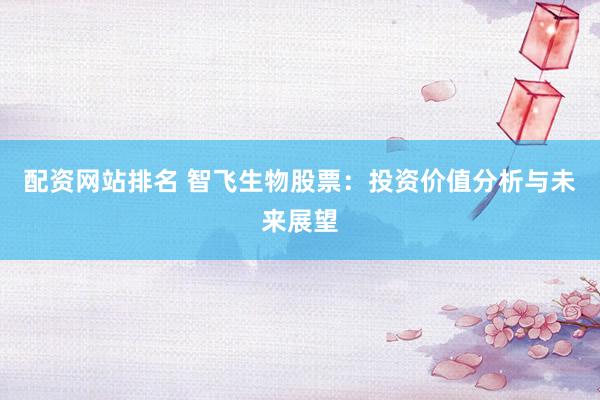 配资网站排名 智飞生物股票：投资价值分析与未来展望