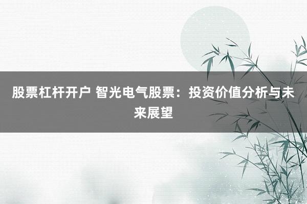 股票杠杆开户 智光电气股票：投资价值分析与未来展望