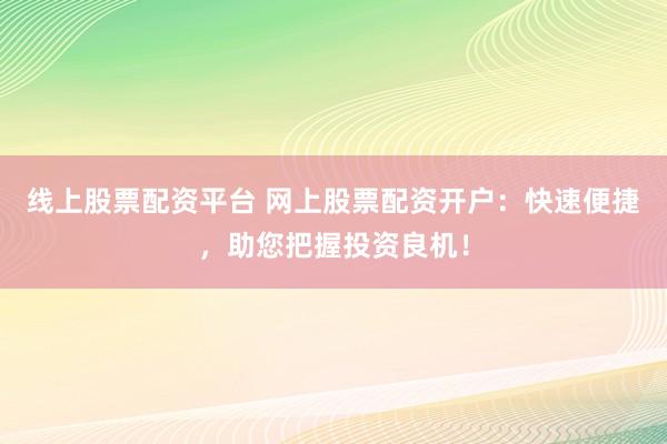 线上股票配资平台 网上股票配资开户：快速便捷，助您把握投资良机！