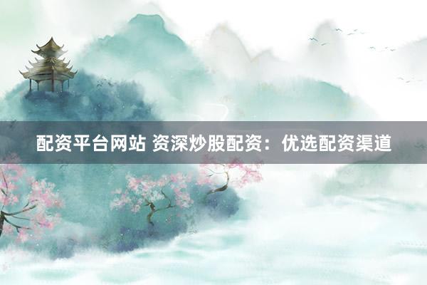 配资平台网站 资深炒股配资：优选配资渠道
