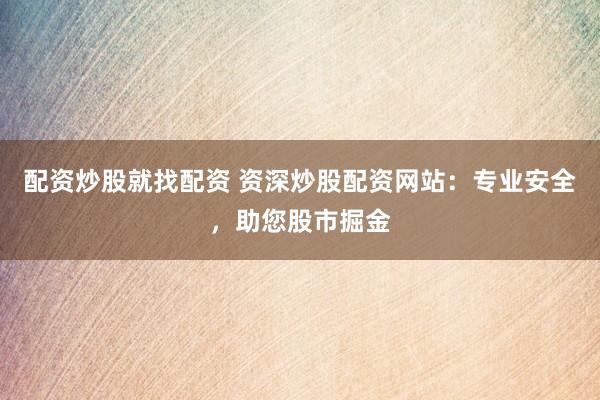 配资炒股就找配资 资深炒股配资网站：专业安全，助您股市掘金
