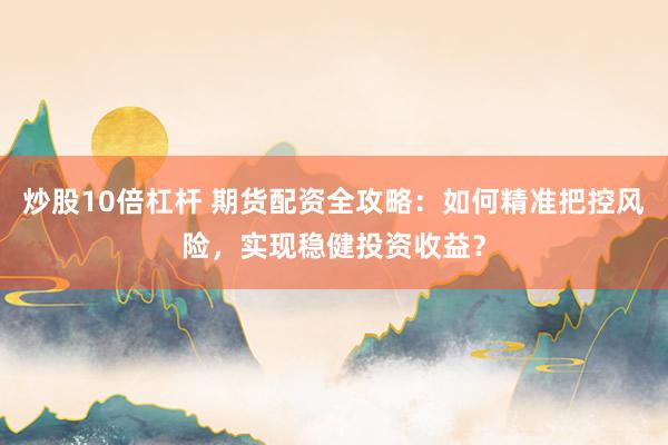 炒股10倍杠杆 期货配资全攻略：如何精准把控风险，实现稳健投资收益？