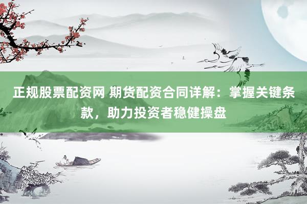 正规股票配资网 期货配资合同详解：掌握关键条款，助力投资者稳健操盘