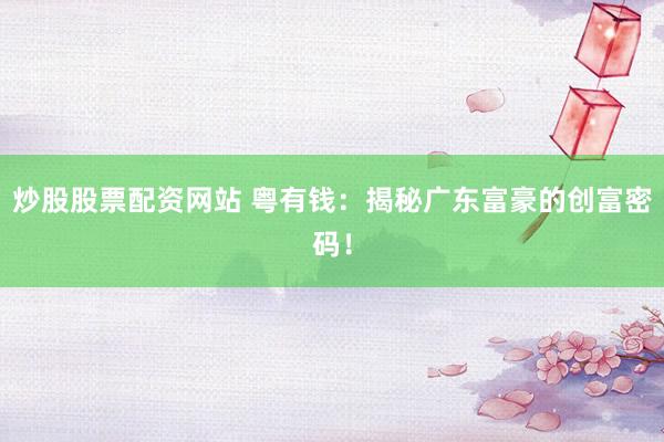 炒股股票配资网站 粤有钱：揭秘广东富豪的创富密码！