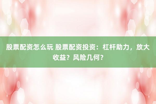 股票配资怎么玩 股票配资投资：杠杆助力，放大收益？风险几何？