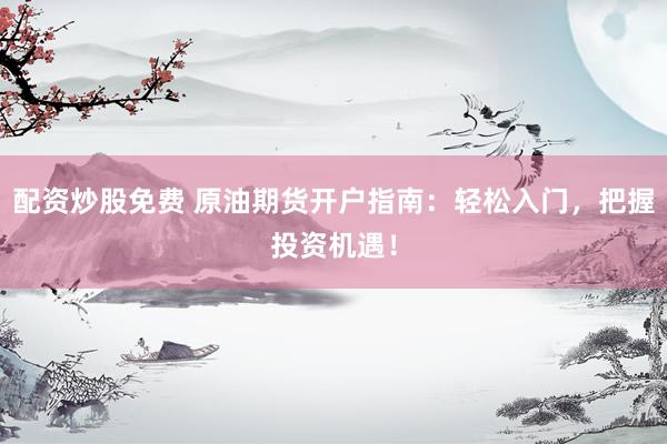 配资炒股免费 原油期货开户指南：轻松入门，把握投资机遇！