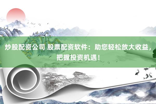 炒股配资公司 股票配资软件：助您轻松放大收益，把握投资机遇！