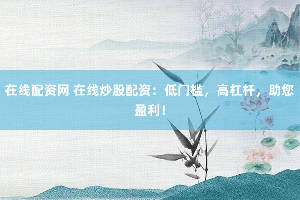在线配资网 在线炒股配资：低门槛，高杠杆，助您盈利！