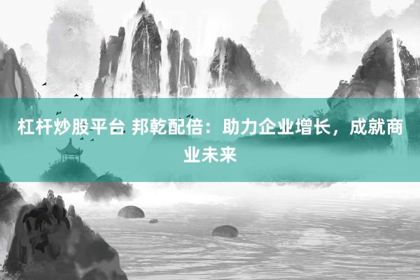 杠杆炒股平台 邦乾配倍：助力企业增长，成就商业未来