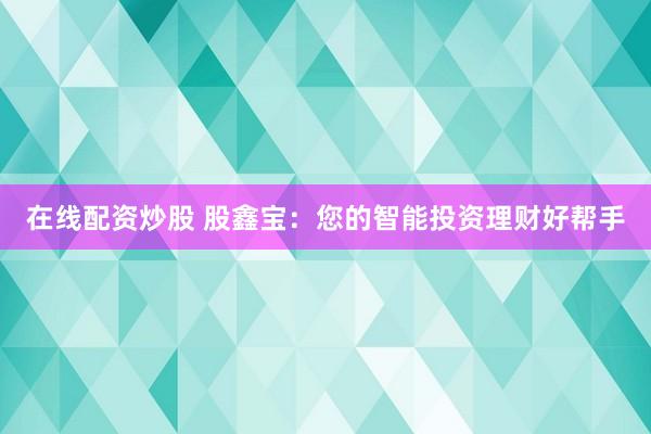在线配资炒股 股鑫宝：您的智能投资理财好帮手