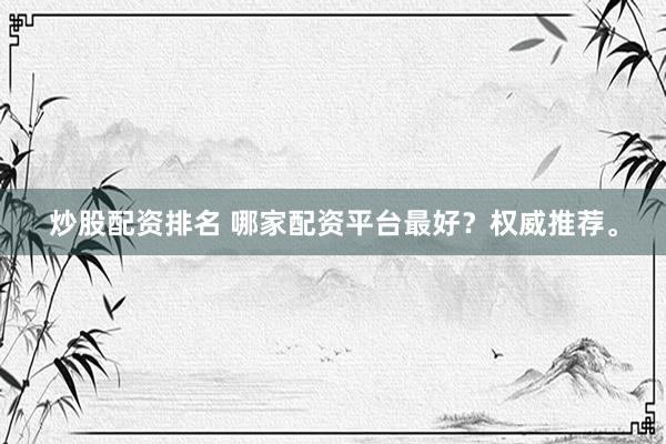 炒股配资排名 哪家配资平台最好?权威推荐。