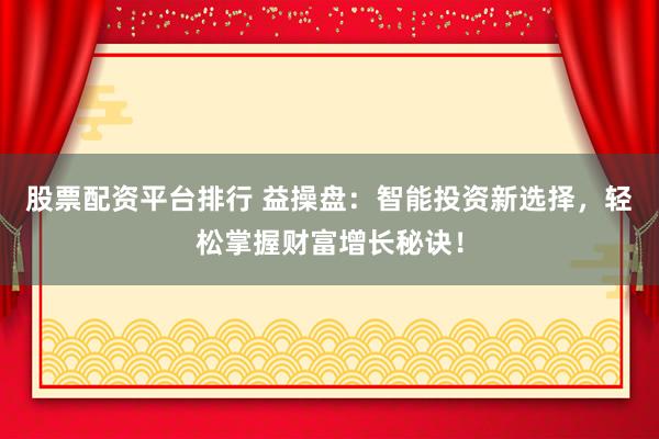 股票配资平台排行 益操盘：智能投资新选择，轻松掌握财富增长秘诀！