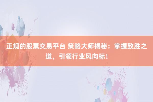 正规的股票交易平台 策略大师揭秘：掌握致胜之道，引领行业风向标！